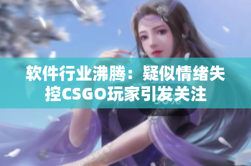 軟件行業(yè)沸騰：疑似情緒失控CSGO玩家引發(fā)關(guān)注