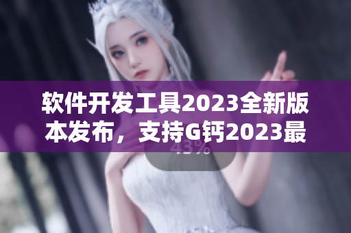 軟件開發(fā)工具2023全新版本發(fā)布，支持G鈣2023最新功能