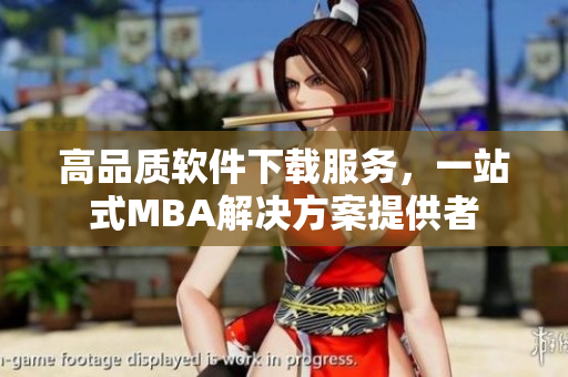 高品質(zhì)軟件下載服務(wù)，一站式MBA解決方案提供者