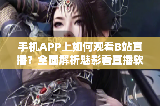 手機APP上如何觀看B站直播？全面解析魅影看直播軟件操作指南
