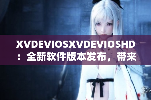 XVDEVIOSXVDEVIOSHD：全新軟件版本發(fā)布，帶來更優(yōu)質(zhì)用戶體驗