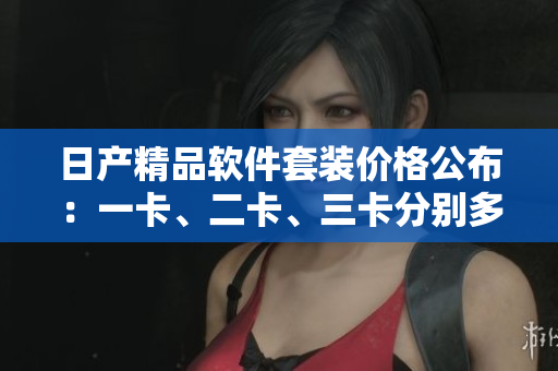 日產精品軟件套裝價格公布：一卡、二卡、三卡分別多少錢？
