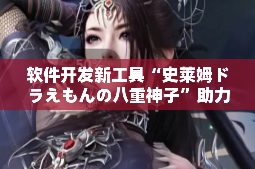 軟件開發(fā)新工具“史萊姆ドラえもんの八重神子”助力程序員們提升效率