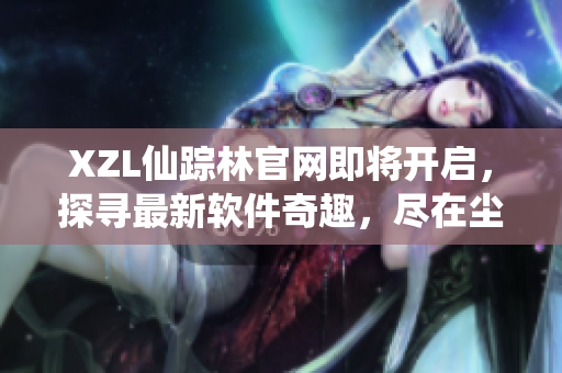 XZL仙蹤林官網即將開啟，探尋最新軟件奇趣，盡在塵封軟件寶庫