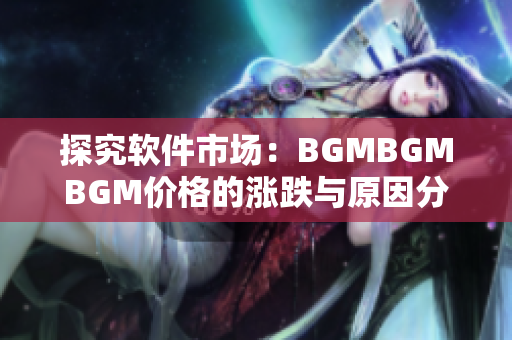 探究軟件市場：BGMBGMBGM價格的漲跌與原因分析
