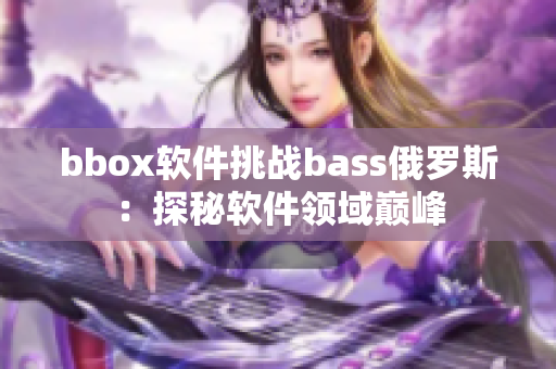 bbox軟件挑戰(zhàn)bass俄羅斯：探秘軟件領(lǐng)域巔峰