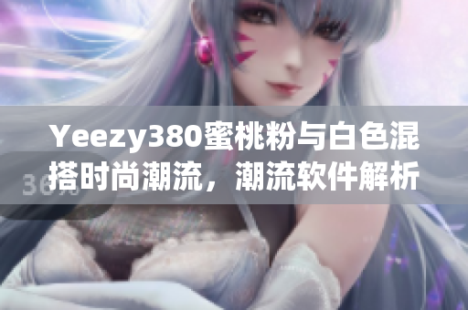 Yeezy380蜜桃粉與白色混搭時尚潮流，潮流軟件解析搭配技巧