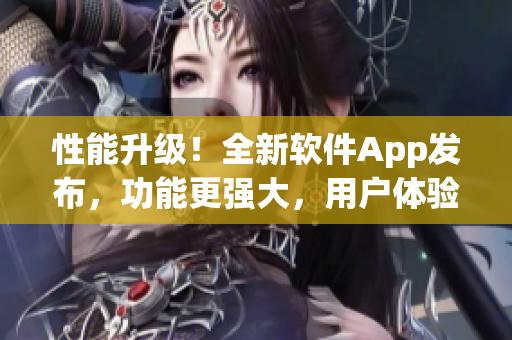 性能升級！全新軟件App發(fā)布，功能更強大，用戶體驗全面升級