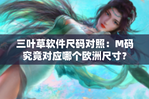 三葉草軟件尺碼對照：M碼究竟對應(yīng)哪個歐洲尺寸？