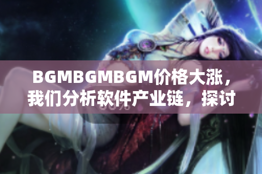BGMBGMBGM價格大漲，我們分析軟件產業(yè)鏈，探討價格上漲的原因