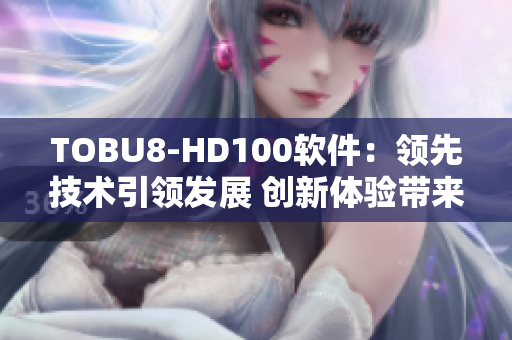 TOBU8-HD100軟件：領(lǐng)先技術(shù)引領(lǐng)發(fā)展 創(chuàng)新體驗(yàn)帶來無限可能