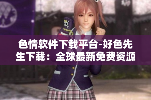 色情軟件下載平臺(tái)-好色先生下載：全球最新免費(fèi)資源分享