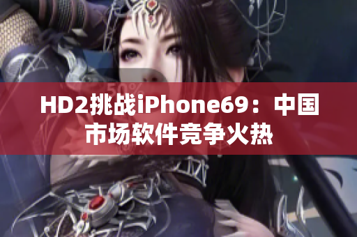 HD2挑戰(zhàn)iPhone69：中國(guó)市場(chǎng)軟件競(jìng)爭(zhēng)火熱