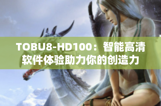 TOBU8-HD100：智能高清軟件體驗助力你的創(chuàng)造力