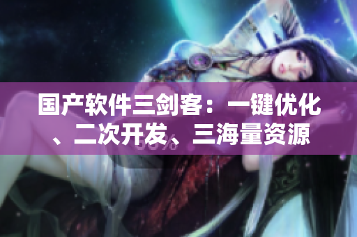 國產軟件三劍客：一鍵優(yōu)化、二次開發(fā)、三海量資源