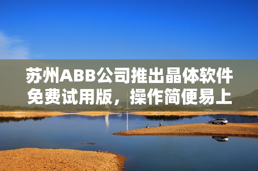 蘇州ABB公司推出晶體軟件免費試用版，操作簡便易上手