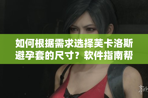 如何根據(jù)需求選擇芙卡洛斯避孕套的尺寸？軟件指南幫你輕松完成！