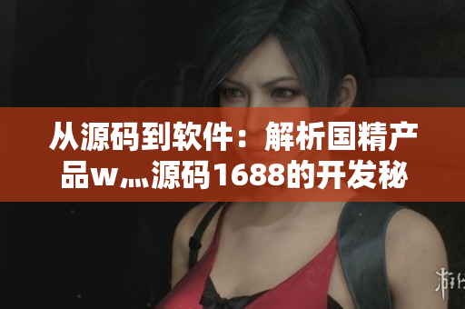 從源碼到軟件：解析國(guó)精產(chǎn)品w灬源碼1688的開發(fā)秘密