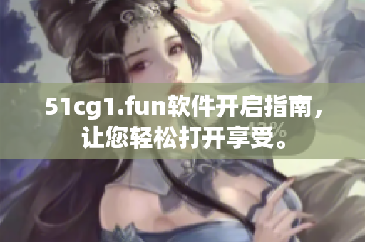 51cg1.fun軟件開啟指南，讓您輕松打開享受。