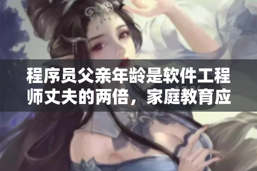 程序員父親年齡是軟件工程師丈夫的兩倍，家庭教育應(yīng)考慮哪些因素？