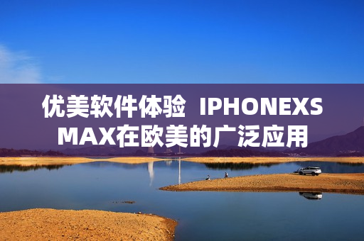 優(yōu)美軟件體驗(yàn)  IPHONEXSMAX在歐美的廣泛應(yīng)用