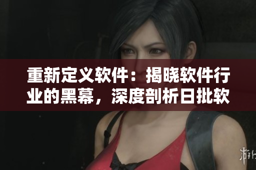 重新定義軟件：揭曉軟件行業(yè)的黑幕，深度剖析日批軟件現狀