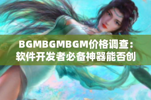 BGMBGMBGM價(jià)格調(diào)查：軟件開(kāi)發(fā)者必備神器能否創(chuàng)造更高價(jià)值？