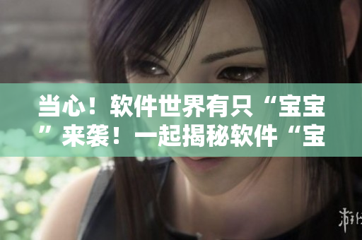 當(dāng)心！軟件世界有只“寶寶”來(lái)襲！一起揭秘軟件“寶寶”為我們帶來(lái)的驚喜！