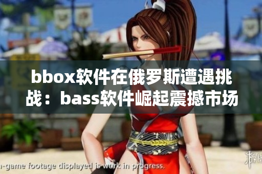 bbox軟件在俄羅斯遭遇挑戰(zhàn)：bass軟件崛起震撼市場(chǎng)