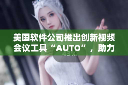 美國軟件公司推出創(chuàng)新視頻會議工具“AUTO”，助力企業(yè)高效溝通