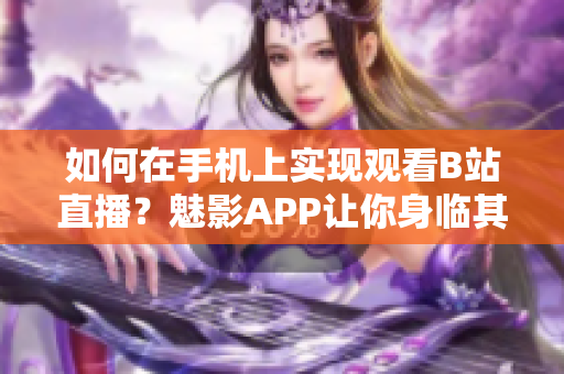 如何在手機上實現(xiàn)觀看B站直播？魅影APP讓你身臨其境。
