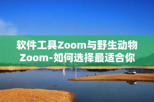軟件工具Zoom與野生動物Zoom-如何選擇最適合你的在線溝通工具