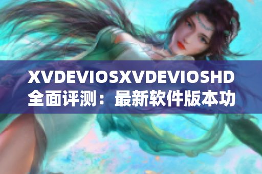 XVDEVIOSXVDEVIOSHD全面評測：最新軟件版本功能及性能分析