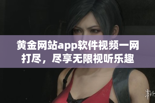 黃金網(wǎng)站app軟件視頻一網(wǎng)打盡，盡享無限視聽樂趣