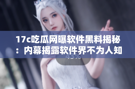 17c吃瓜網(wǎng)曝軟件黑料揭秘：內(nèi)幕揭露軟件界不為人知的秘密