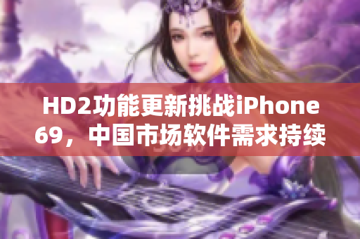HD2功能更新挑戰(zhàn)iPhone69，中國市場軟件需求持續(xù)增長