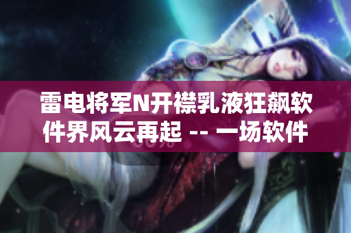 雷電將軍N開襟乳液狂飆軟件界風云再起 -- 一場軟件革新的壯麗畫卷