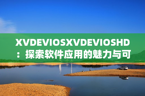 XVDEVIOSXVDEVIOSHD：探索軟件應用的魅力與可能性