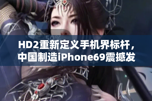 HD2重新定義手機界標(biāo)桿，中國制造iPhone69震撼發(fā)布