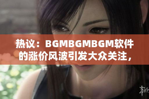 熱議：BGMBGMBGM軟件的漲價風波引發(fā)大眾關注，有何背后原因？