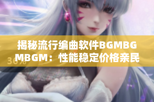 揭秘流行編曲軟件BGMBGMBGM：性能穩(wěn)定價格親民