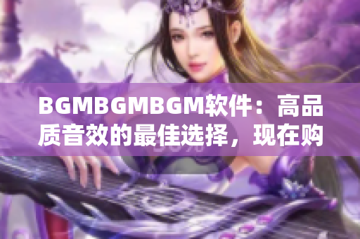 BGMBGMBGM軟件：高品質(zhì)音效的最佳選擇，現(xiàn)在購(gòu)買更實(shí)惠！