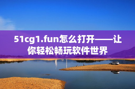 51cg1.fun怎么打開——讓你輕松暢玩軟件世界