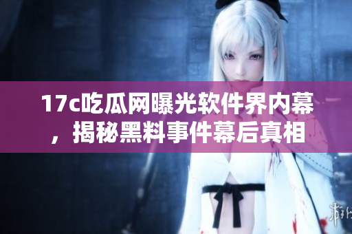 17c吃瓜網(wǎng)曝光軟件界內(nèi)幕，揭秘黑料事件幕后真相