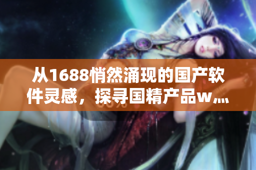 從1688悄然涌現(xiàn)的國產(chǎn)軟件靈感，探尋國精產(chǎn)品w灬源碼的奧秘