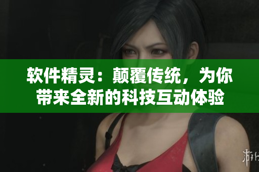 軟件精靈：顛覆傳統(tǒng)，為你帶來全新的科技互動(dòng)體驗(yàn)