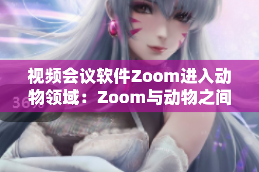視頻會(huì)議軟件Zoom進(jìn)入動(dòng)物領(lǐng)域：Zoom與動(dòng)物之間的視覺溝通共享