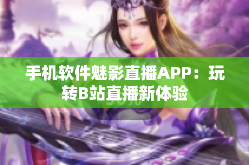 手機軟件魅影直播APP：玩轉B站直播新體驗