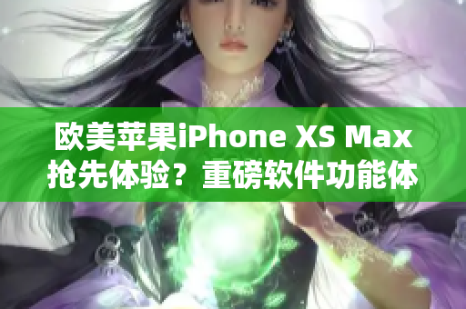 歐美蘋果iPhone XS Max搶先體驗？重磅軟件功能體驗分享