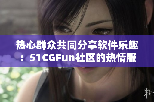 熱心群眾共同分享軟件樂趣：51CGFun社區(qū)的熱情服務(wù)